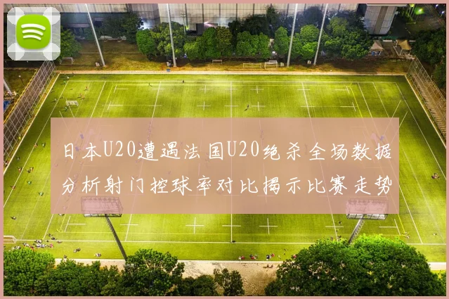 日本U20遭遇法国U20绝杀全场数据分析射门控球率对比揭示比赛走势