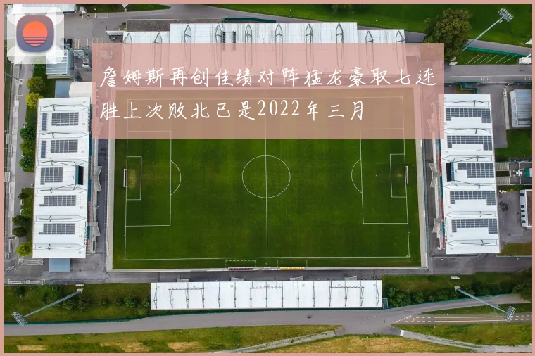 詹姆斯再创佳绩对阵猛龙豪取七连胜上次败北已是2022年三月