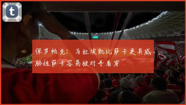 保罗帕克：马杜埃凯比萨卡更具威胁性萨卡容易被对手看穿