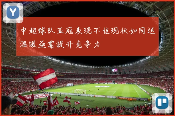 中超球队亚冠表现不佳现状如同送温暖亟需提升竞争力