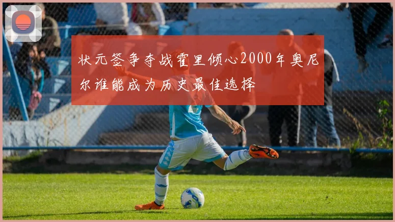 状元签争夺战霍里倾心2000年奥尼尔谁能成为历史最佳选择