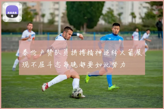 泰伦卢赞队员拼搏精神逆转火箭展现不屈斗志每晚都要如此努力
