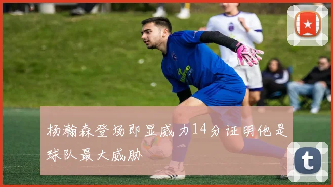 杨瀚森登场即显威力14分证明他是球队最大威胁