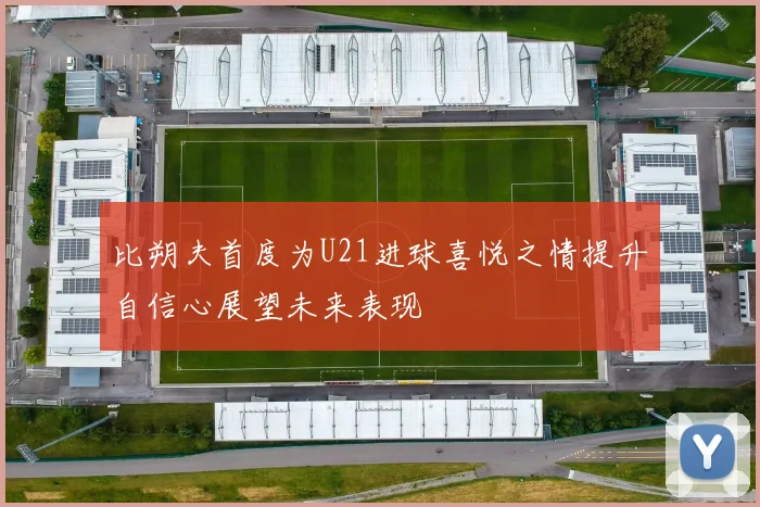 比朔夫首度为U21进球喜悦之情提升自信心展望未来表现