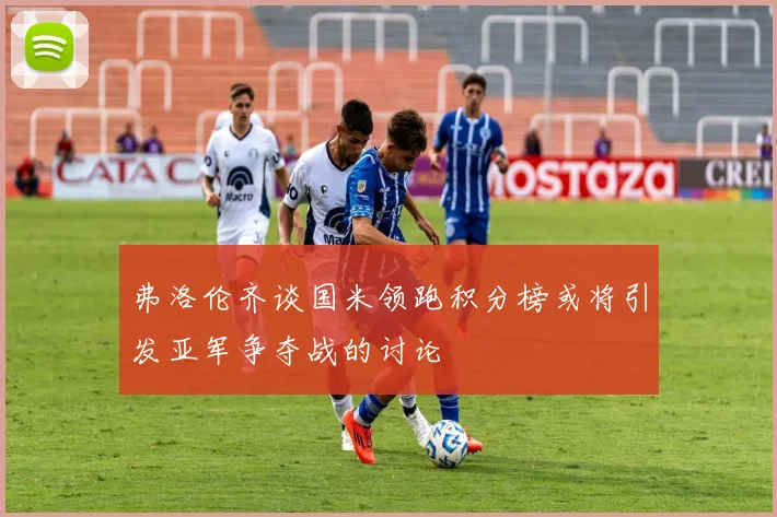 弗洛伦齐谈国米领跑积分榜或将引发亚军争夺战的讨论