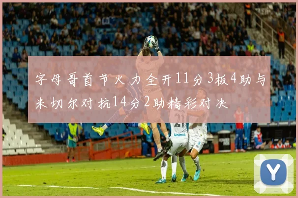 字母哥首节火力全开11分3板4助与米切尔对抗14分2助精彩对决