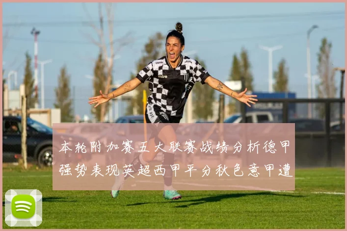 本轮附加赛五大联赛战绩分析德甲强势表现英超西甲平分秋色意甲遭遇挑战
