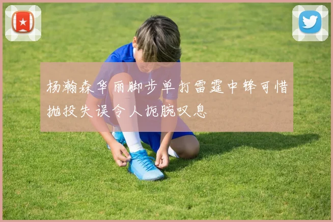 杨瀚森华丽脚步单打雷霆中锋可惜抛投失误令人扼腕叹息