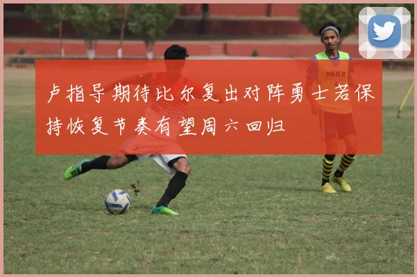 卢指导期待比尔复出对阵勇士若保持恢复节奏有望周六回归