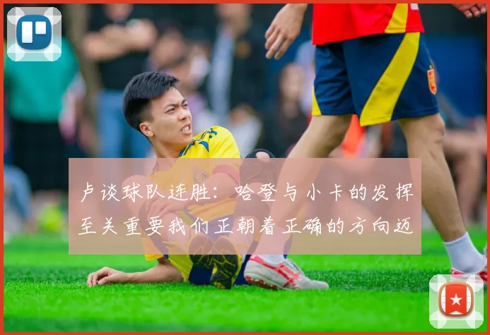 卢谈球队连胜：哈登与小卡的发挥至关重要我们正朝着正确的方向迈进