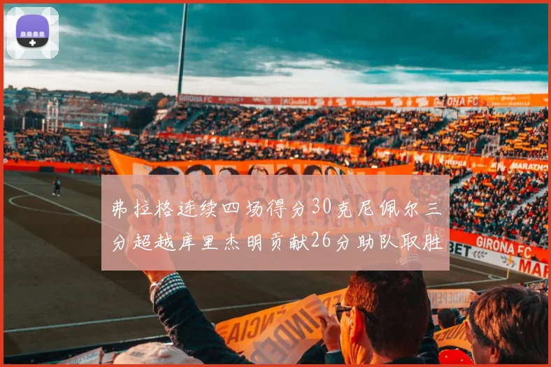 弗拉格连续四场得分30克尼佩尔三分超越库里杰明贡献26分助队取胜