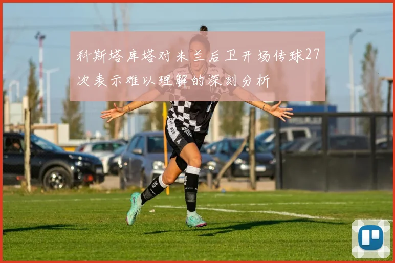 科斯塔库塔对米兰后卫开场传球27次表示难以理解的深刻分析
