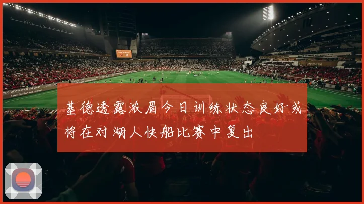 基德透露浓眉今日训练状态良好或将在对湖人快船比赛中复出