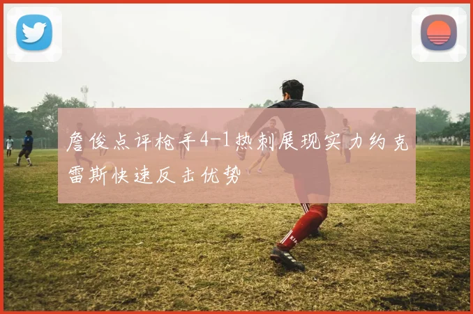 詹俊点评枪手4-1热刺展现实力约克雷斯快速反击优势