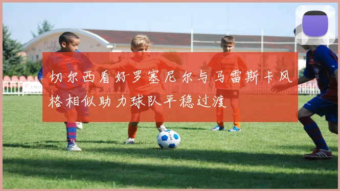 切尔西看好罗塞尼尔与马雷斯卡风格相似助力球队平稳过渡