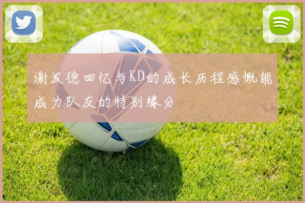 谢泼德回忆与KD的成长历程感慨能成为队友的特别缘分