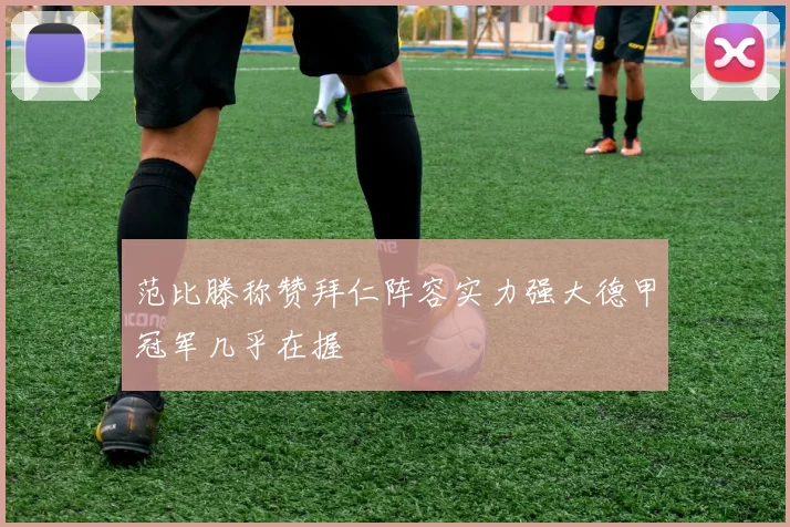 范比滕称赞拜仁阵容实力强大德甲冠军几乎在握