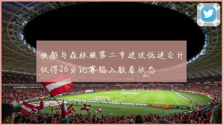 快船与森林狼第二节进攻低迷合计仅得26分比赛陷入胶着状态