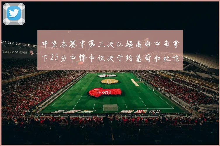 申京本赛季第三次以超高命中率拿下25分中锋中仅次于约基奇和杜伦
